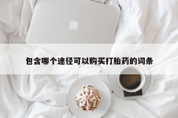 打胎药正品包邮联系方式包含哪个途径可以购买打胎药的词条