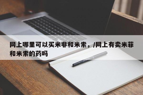 打胎药正品包邮联系方式网上哪里可以买米非和米索，/网上有卖米菲和米索的药吗