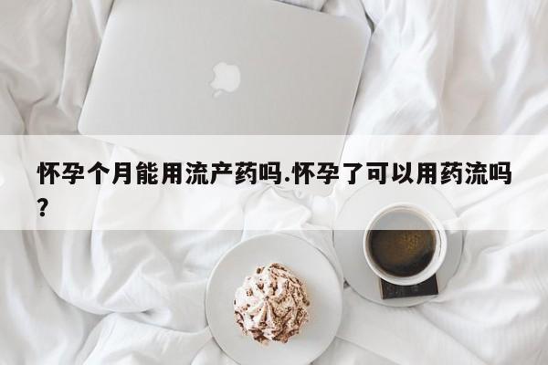 打胎药正品包邮联系方式怀孕个月能用流产药吗.怀孕了可以用药流吗？