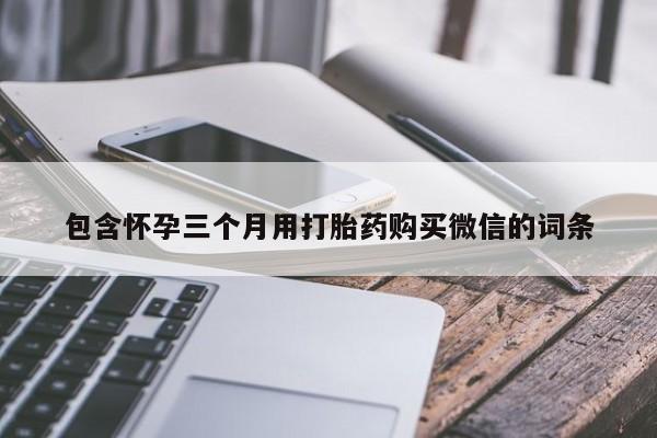 打胎药正品包邮联系方式包含怀孕三个月用打胎药购买微信的词条