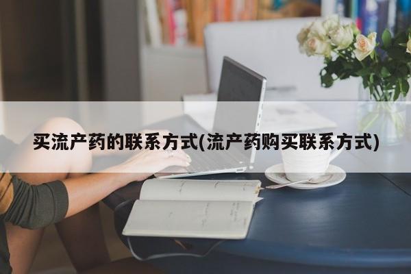 打胎药正品包邮联系方式买流产药的联系方式(流产药购买联系方式)