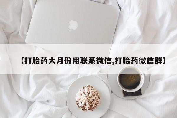 打胎药正品包邮联系方式【打胎药大月份用联系微信,打胎药微信群】