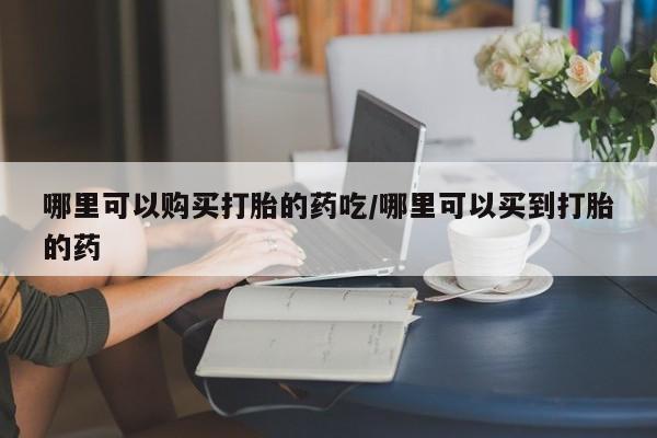 打胎药正品包邮联系方式哪里可以购买打胎的药吃/哪里可以买到打胎的药