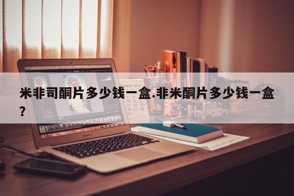 打胎药正品包邮联系方式米非司酮片多少钱一盒.非米酮片多少钱一盒？
