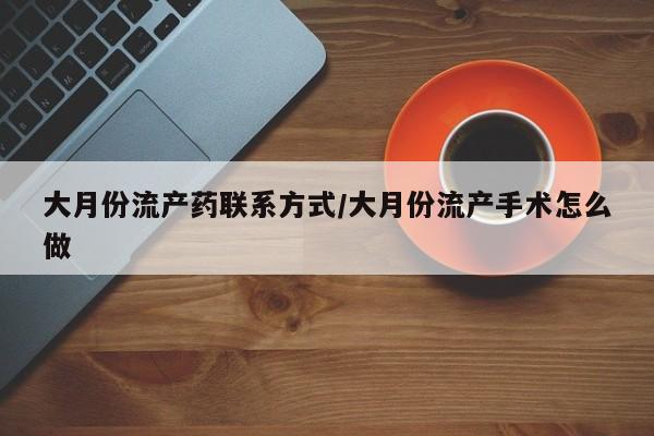 打胎药正品包邮联系方式大月份流产药联系方式/大月份流产手术怎么做