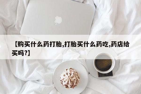 打胎药正品包邮联系方式【购买什么药打胎,打胎买什么药吃,药店给买吗?】