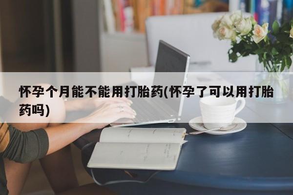 打胎药正品包邮联系方式怀孕个月能不能用打胎药(怀孕了可以用打胎药吗)
