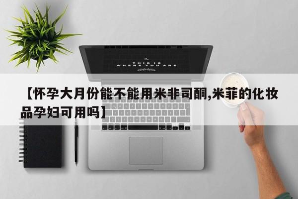 打胎药正品包邮联系方式【怀孕大月份能不能用米非司酮,米菲的化妆品孕妇可用吗】