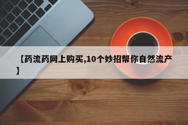 打胎药正品包邮联系方式【药流药网上购买,10个妙招帮你自然流产】