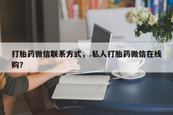 打胎药正品包邮联系方式打胎药微信联系方式，.私人打胎药微信在线购？
