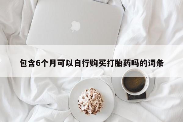 打胎药正品包邮联系方式包含6个月可以自行购买打胎药吗的词条