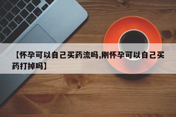 打胎药正品包邮联系方式【怀孕可以自己买药流吗,刚怀孕可以自己买药打掉吗】